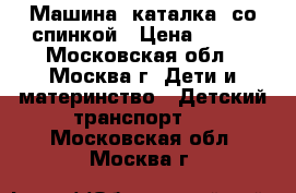 Машина -каталка  со спинкой › Цена ­ 500 - Московская обл., Москва г. Дети и материнство » Детский транспорт   . Московская обл.,Москва г.